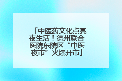 中医药文化点亮夜生活！德州联合医院东院区“中医夜市”火爆开市