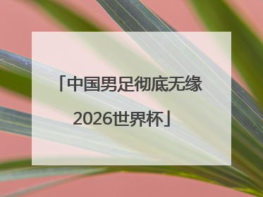 中国男足彻底无缘2026世界杯