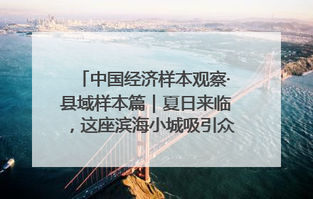 中国经济样本观察·县域样本篇｜夏日来临，这座滨海小城吸引众多年轻人打卡……