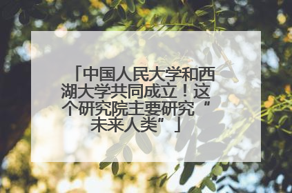 中国人民大学和西湖大学共同成立！这个研究院主要研究“未来人类”