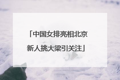 中国女排亮相北京 新人挑大梁引关注