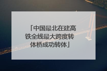 中国最北在建高铁全线最大跨度转体桥成功转体