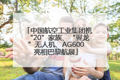 中国航空工业集团携“20”家族、“翼龙”无人机、AG600亮相巴黎航展