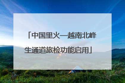 中国里火—越南北峰生通道旅检功能启用