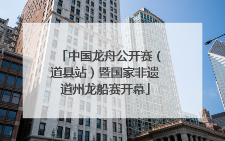 中国龙舟公开赛（道县站）暨国家非遗道州龙船赛开幕
