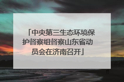 中央第三生态环境保护督察组督察山东省动员会在济南召开