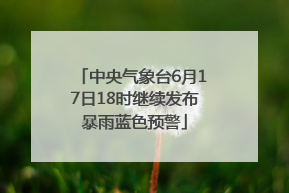 中央气象台6月17日18时继续发布暴雨蓝色预警