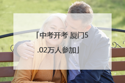 中考开考 厦门5.02万人参加