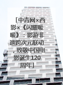 中青网×西影×《闪耀暖暖》：影游非遗跨次元联动，致敬中国电影诞生120周年