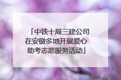 中铁十局三建公司在安徽多地开展爱心助考志愿服务活动