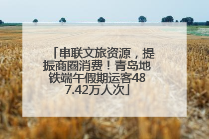 串联文旅资源，提振商圈消费！青岛地铁端午假期运客487.42万人次