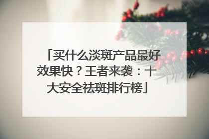 买什么淡斑产品最好效果快？王者来袭：十大安全祛斑排行榜