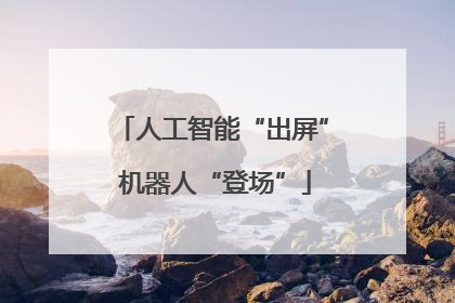 人工智能“出屏” 机器人“登场”