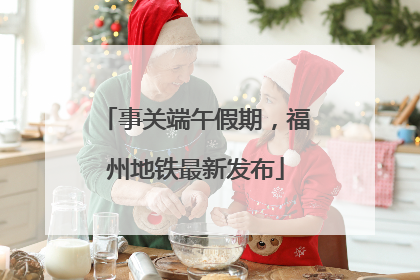 事关端午假期，福州地铁最新发布
