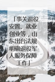 事关退役安置、就业创业等，山东出台法规明确退役军人服务保障工作