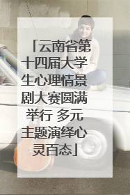 云南省第十四届大学生心理情景剧大赛圆满举行 多元主题演绎心灵百态