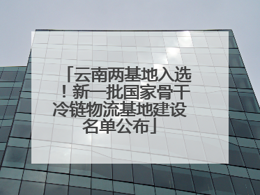 云南两基地入选！新一批国家骨干冷链物流基地建设名单公布