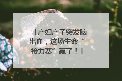 产妇产子突发脑出血，这场生命“接力赛”赢了！