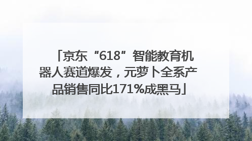 京东“618”智能教育机器人赛道爆发，元萝卜全系产品销售同比171%成黑马