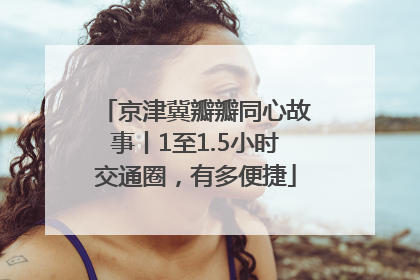 京津冀瓣瓣同心故事丨1至1.5小时交通圈，有多便捷