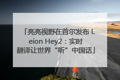 亮亮视野在首尔发布 Leion Hey2：实时翻译让世界“听”中国话