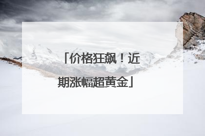 价格狂飙！近期涨幅超黄金