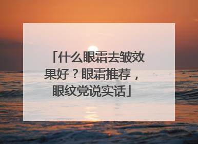 什么眼霜去皱效果好？眼霜推荐，眼纹党说实话