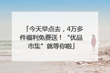 今天早点去，4万多件福利免费送！“优品市集”就等你啦