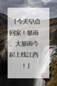 今天早点回家！暴雨、大暴雨今起上线江西！