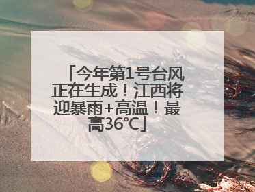 今年第1号台风正在生成！江西将迎暴雨+高温！最高36℃