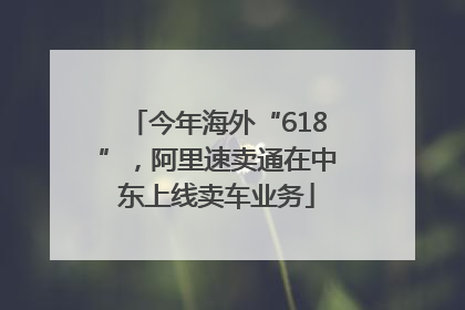 今年海外“618”，阿里速卖通在中东上线卖车业务