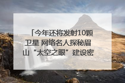 今年还将发射10颗卫星 网络名人探秘眉山“太空之眼”建设密码｜网络名人四川行