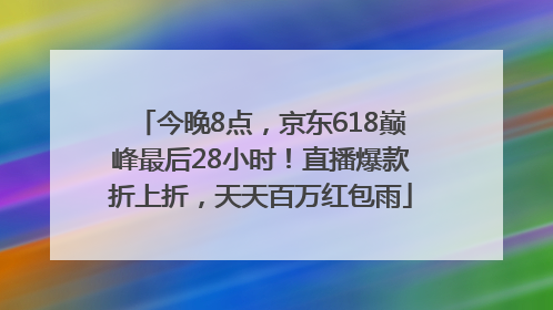今晚8点，京东618巅峰最后28小时！直播爆款折上折，天天百万红包雨