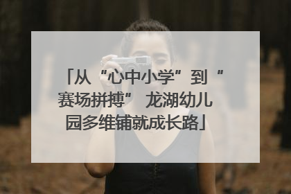 从“心中小学”到“赛场拼搏” 龙湖幼儿园多维铺就成长路