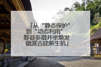 从“静态保护”到“动态利用” 黟县多措并举焕发徽派古建新生机