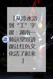 从冷水浴到“工”字课：湖南一师这堂宣讲课让红色文化活了起来