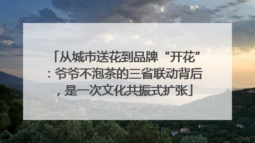 从城市送花到品牌“开花”：爷爷不泡茶的三省联动背后，是一次文化共振式扩张