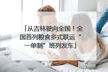 从吉林驶向全国！全国首列粮食多式联运“一单制”班列发车