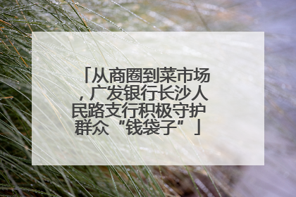从商圈到菜市场，广发银行长沙人民路支行积极守护群众“钱袋子”