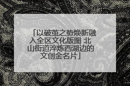 以破茧之势焕新融入全区文化版图 北山街道淬炼西湖边的文创金名片