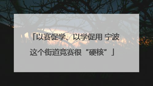 以赛促学、以学促用 宁波这个街道竞赛很“硬核”