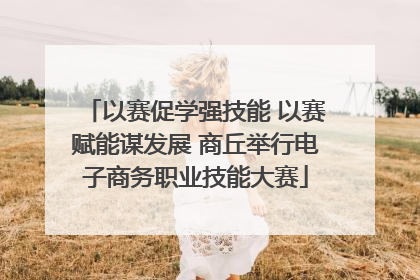 以赛促学强技能 以赛赋能谋发展 商丘举行电子商务职业技能大赛