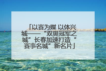 以赛为媒 以体兴城——“双奥冠军之城”长春加速打造“赛事名城”新名片