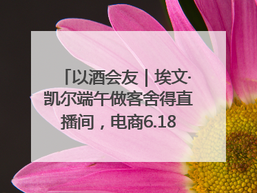 以酒会友｜埃文·凯尔端午做客舍得直播间，电商6.18大促拉开大幕