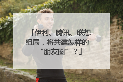 伊利、腾讯、联想组局，将共建怎样的“朋友圈”？