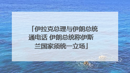 伊拉克总理与伊朗总统通电话 伊朗总统称伊斯兰国家须统一立场