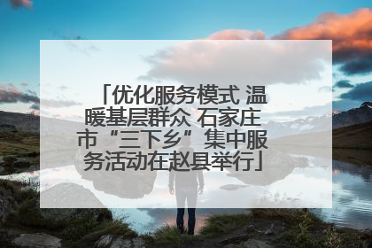 优化服务模式 温暖基层群众 石家庄市“三下乡”集中服务活动在赵县举行
