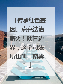 传承红色基因、点亮法治薪火！陕甘边界，这个司法所也叫“南梁”