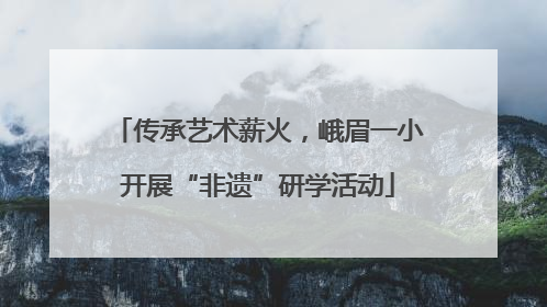 传承艺术薪火，峨眉一小开展“非遗”研学活动