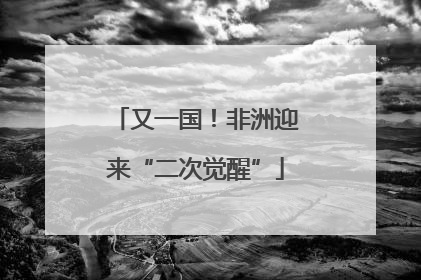 又一国！非洲迎来“二次觉醒”